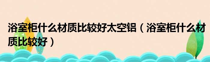 浴室柜什么材质比较好太空铝（浴室柜什么材质比较好）