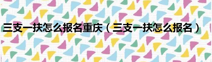 三支一扶怎么报名重庆（三支一扶怎么报名）