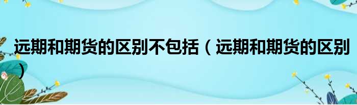 远期和期货的区别不包括（远期和期货的区别）