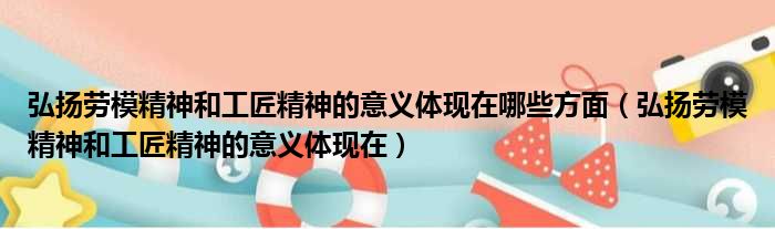 弘扬劳模精神和工匠精神的意义体现在哪些方面（弘扬劳模精神和工匠精神的意义体现在）