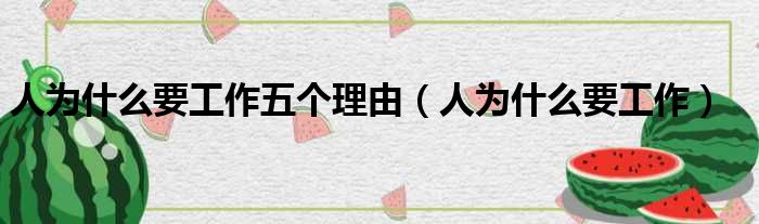 人为什么要工作五个理由（人为什么要工作）