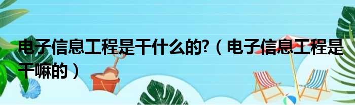 电子信息工程是干什么的 （电子信息工程是干嘛的）