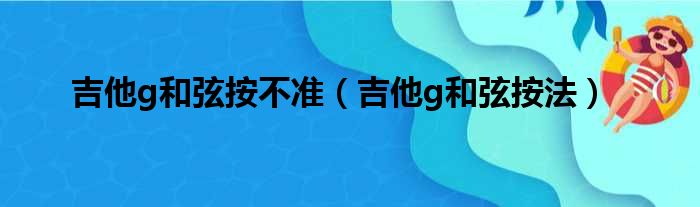 吉他g和弦按不准（吉他g和弦按法）