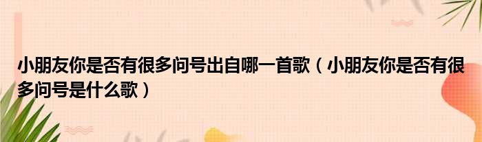 小朋友你是否有很多问号出自哪一首歌（小朋友你是否有很多问号是什么歌）