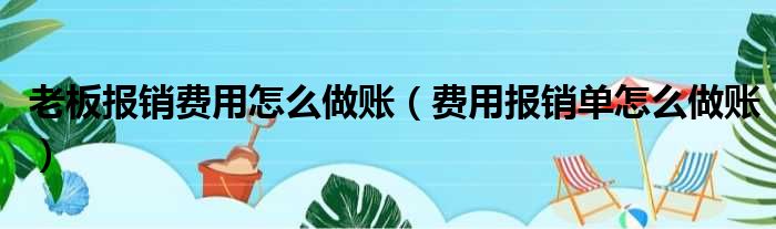 老板报销费用怎么做账（费用报销单怎么做账）