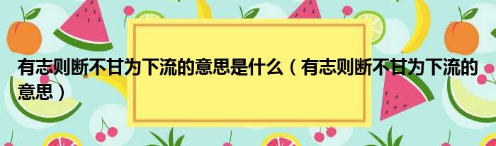 有志则断不甘为下流的意思是什么（有志则断不甘为下流的意思）