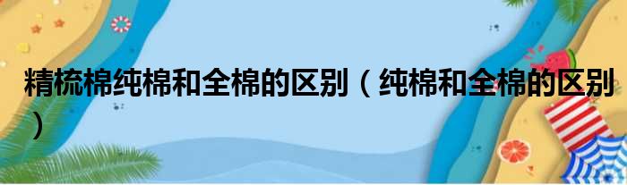 精梳棉纯棉和全棉的区别（纯棉和全棉的区别）