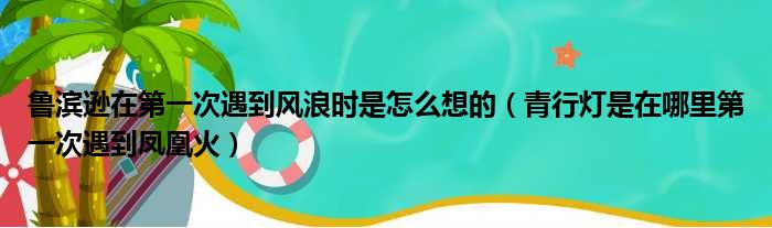 鲁滨逊在第一次遇到风浪时是怎么想的（青行灯是在哪里第一次遇到凤凰火）