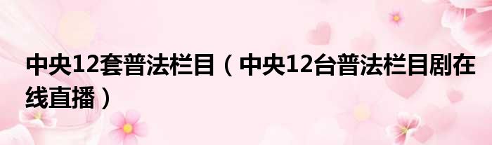 中央12套普法栏目（中央12台普法栏目剧在线直播）