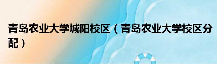 青岛农业大学城阳校区（青岛农业大学校区分配）