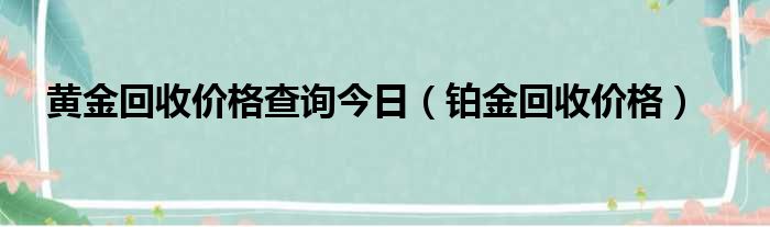 黄金回收价格查询今日（铂金回收价格）