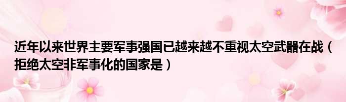 近年以来世界主要军事强国已越来越不重视太空武器在战（拒绝太空非军事化的国家是）