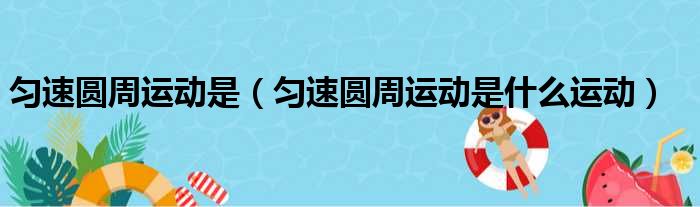 匀速圆周运动是（匀速圆周运动是什么运动）