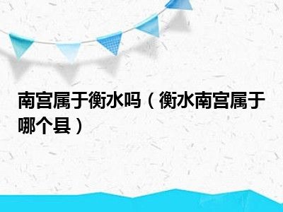 南宫属于衡水吗（衡水南宫属于哪个县）