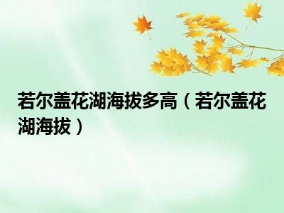 若尔盖花湖海拔多高（若尔盖花湖海拔）