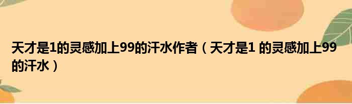 天才是1的灵感加上99的汗水作者（天才是1 的灵感加上99 的汗水）