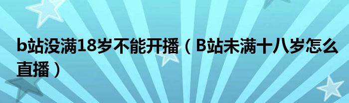  b站没满18岁不能开播（B站未满十八岁怎么直播）