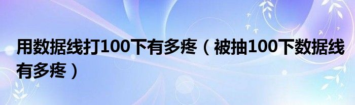  用数据线打100下有多疼（被抽100下数据线有多疼）