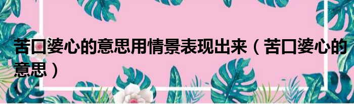 苦口婆心的意思用情景表现出来（苦口婆心的意思）