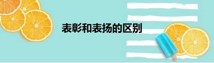 表彰和表扬的区别