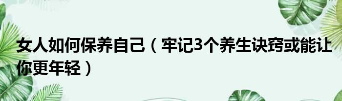 女人如何保养自己（牢记3个养生诀窍或能让你更年轻）