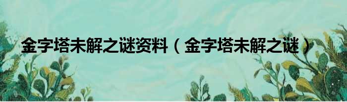 金字塔未解之谜资料（金字塔未解之谜）