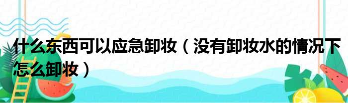 什么东西可以应急卸妆（没有卸妆水的情况下怎么卸妆）