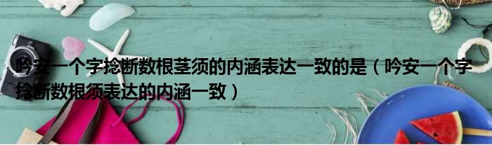 吟安一个字捻断数根茎须的内涵表达一致的是（吟安一个字 捻断数根须表达的内涵一致）