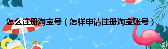 怎么注册淘宝号（怎样申请注册淘宝账号）