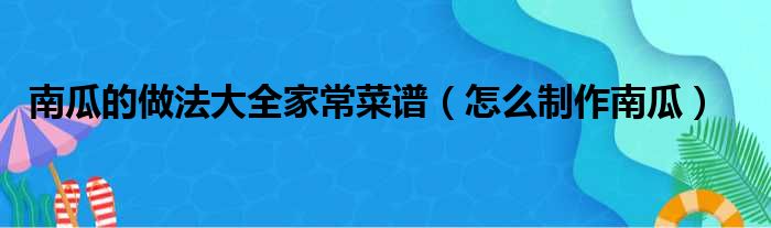 南瓜的做法大全家常菜谱（怎么制作南瓜）