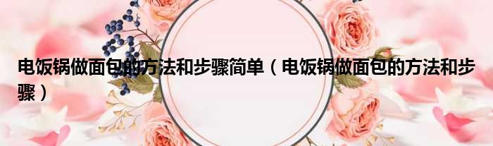 电饭锅做面包的方法和步骤简单（电饭锅做面包的方法和步骤）