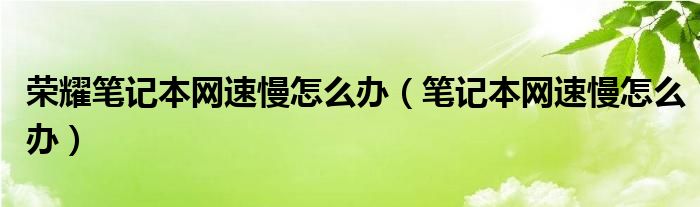 荣耀笔记本网速慢怎么办（笔记本网速慢怎么办）