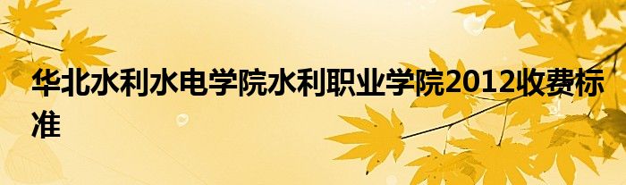  华北水利水电学院水利职业学院2012收费标准