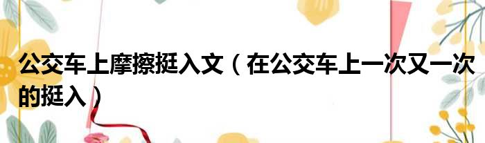 公交车上摩擦挺入文（在公交车上一次又一次的挺入）