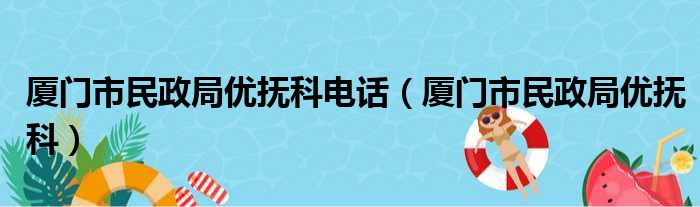 厦门市民政局优抚科电话（厦门市民政局优抚科）