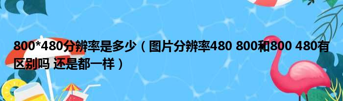 800*480分辨率是多少（图片分辨率480 800和800 480有区别吗 还是都一样）