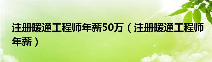 注册暖通工程师年薪50万（注册暖通工程师年薪）