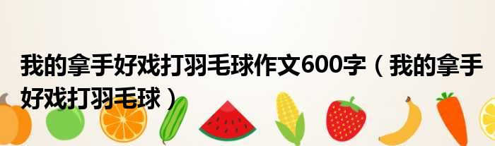 我的拿手好戏打羽毛球作文600字（我的拿手好戏打羽毛球）