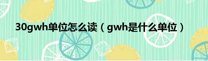 30gwh单位怎么读（gwh是什么单位）