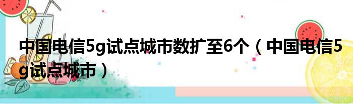 中国电信5g试点城市数扩至6个（中国电信5g试点城市）