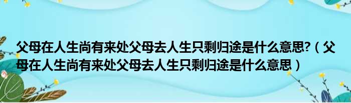 父母在人生尚有来处父母去人生只剩归途是什么意思 （父母在人生尚有来处父母去人生只剩归途是什么意思）