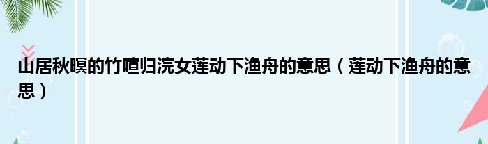 山居秋暝的竹喧归浣女莲动下渔舟的意思（莲动下渔舟的意思）