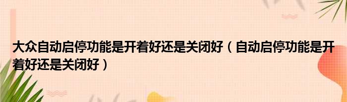 大众自动启停功能是开着好还是关闭好（自动启停功能是开着好还是关闭好）