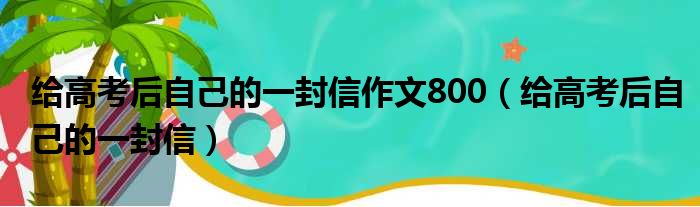 给高考后自己的一封信作文800（给高考后自己的一封信）