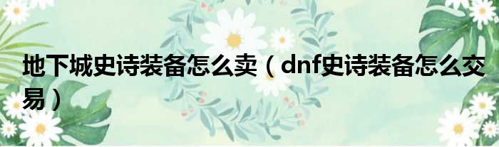 地下城史诗装备怎么卖（dnf史诗装备怎么交易）