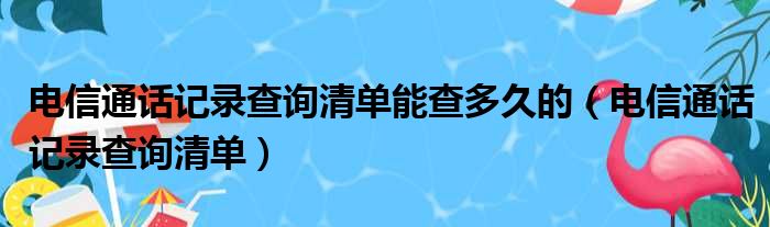 电信通话记录查询清单能查多久的（电信通话记录查询清单）