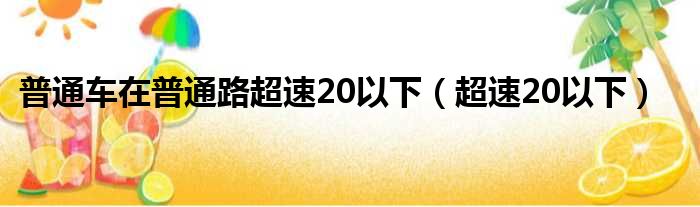 普通车在普通路超速20以下（超速20以下）