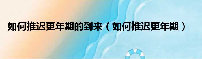 如何推迟更年期的到来（如何推迟更年期）