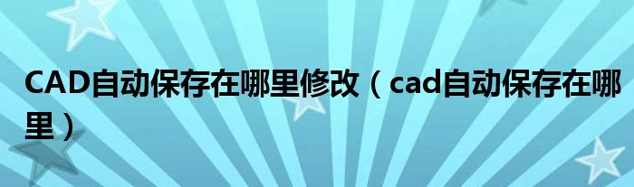 CAD自动保存在哪里修改（cad自动保存在哪里）