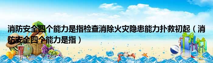 消防安全四个能力是指检查消除火灾隐患能力扑救初起（消防安全四个能力是指）